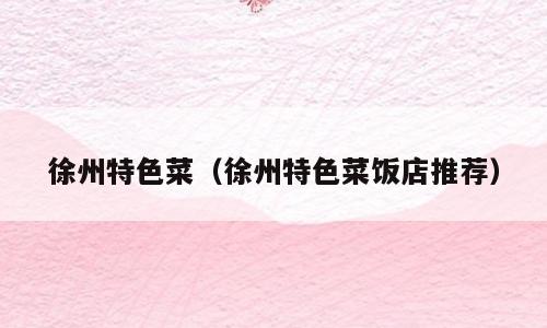 徐州特色菜（徐州特色菜饭店推荐）