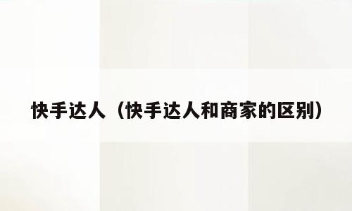 快手达人（快手达人和商家的区别）