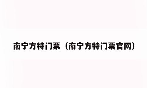 南宁方特门票（南宁方特门票官网）