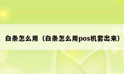 白条怎么用（白条怎么用pos机套出来）