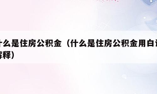 什么是住房公积金（什么是住房公积金用白话解释）