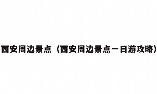 西安周边景点（西安周边景点一日游攻略）