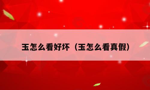 玉怎么看好坏（玉怎么看真假）