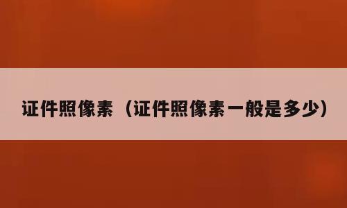 证件照像素（证件照像素一般是多少）