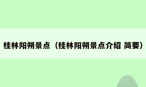 桂林阳朔景点（桂林阳朔景点介绍 简要）