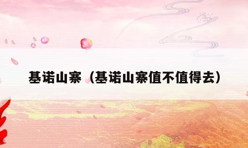 基诺山寨（基诺山寨值不值得去）
