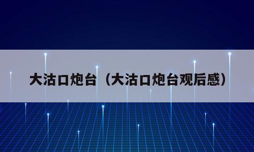 大沽口炮台（大沽口炮台观后感）