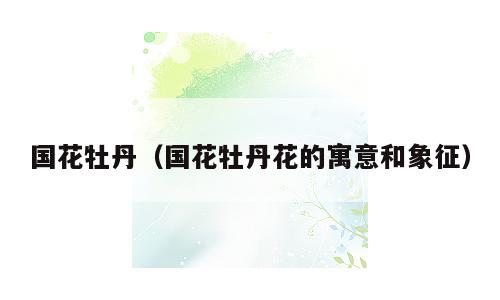 国花牡丹（国花牡丹花的寓意和象征）