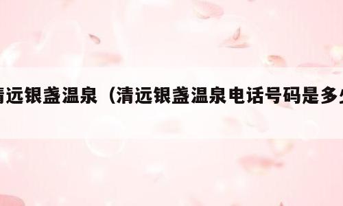 清远银盏温泉（清远银盏温泉电话号码是多少）