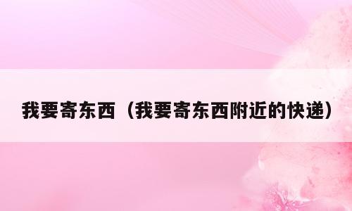 我要寄东西（我要寄东西附近的快递）