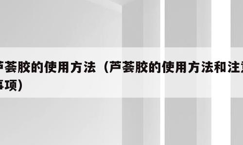 芦荟胶的使用方法（芦荟胶的使用方法和注意事项）