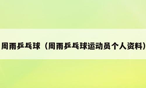 周雨乒乓球（周雨乒乓球运动员个人资料）