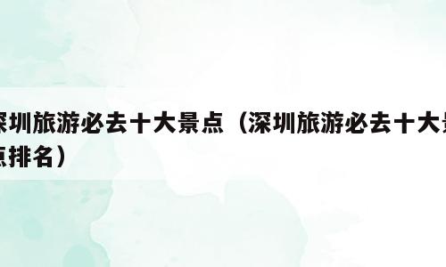 深圳旅游必去十大景点（深圳旅游必去十大景点排名）