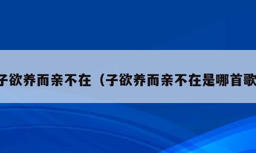 子欲养而亲不在（子欲养而亲不在是哪首歌）