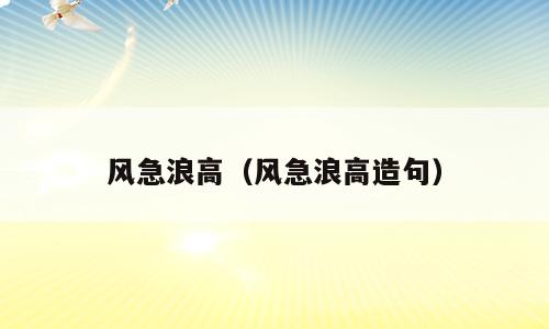 风急浪高（风急浪高造句）