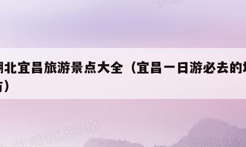 湖北宜昌旅游景点大全（宜昌一日游必去的地方）