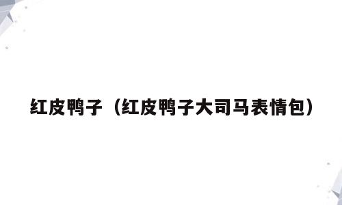 红皮鸭子（红皮鸭子大司马表情包）