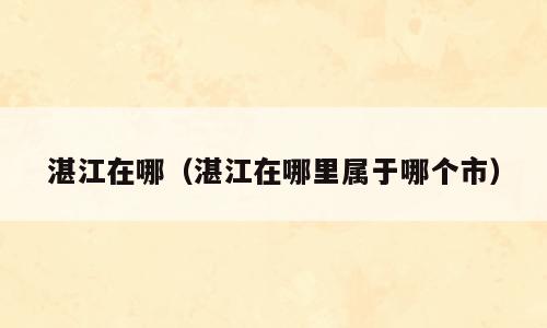 湛江在哪（湛江在哪里属于哪个市）