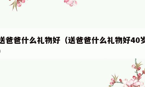 送爸爸什么礼物好（送爸爸什么礼物好40岁）