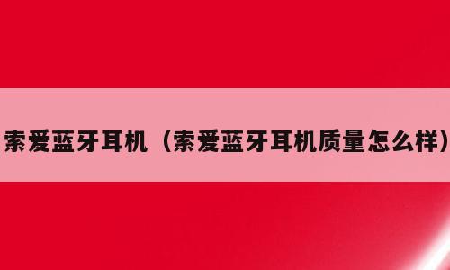 索爱蓝牙耳机（索爱蓝牙耳机质量怎么样）