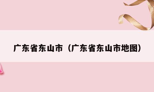 广东省东山市（广东省东山市地图）