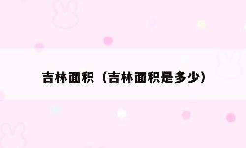 吉林面积（吉林面积是多少）