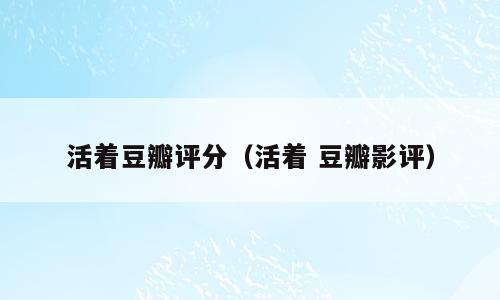 活着豆瓣评分（活着 豆瓣影评）