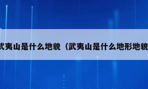 武夷山是什么地貌（武夷山是什么地形地貌）