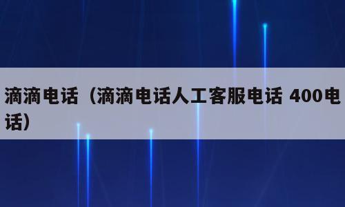 滴滴电话（滴滴电话人工客服电话 400电话）