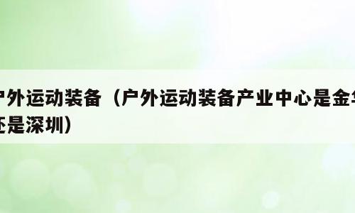 户外运动装备（户外运动装备产业中心是金华还是深圳）