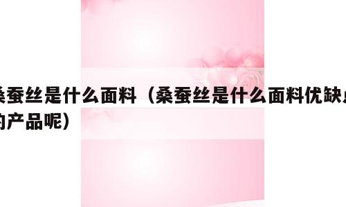 桑蚕丝是什么面料（桑蚕丝是什么面料优缺点的产品呢）