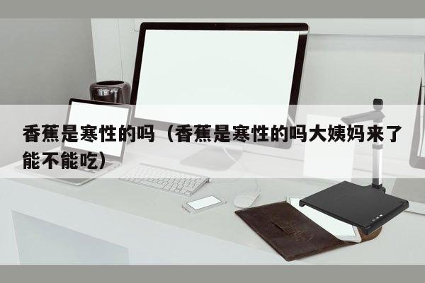 香蕉是寒性的吗（香蕉是寒性的吗大姨妈来了能不能吃）