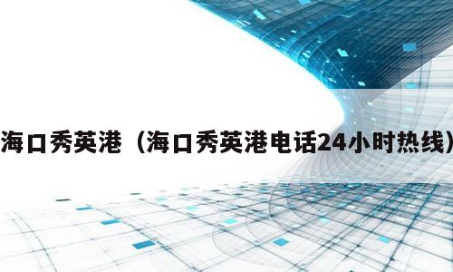 海口秀英港（海口秀英港电话24小时热线）