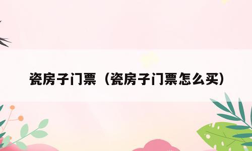 瓷房子门票（瓷房子门票怎么买）