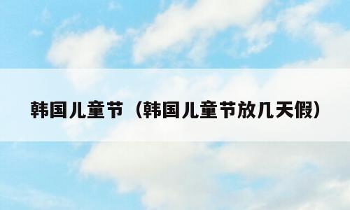 韩国儿童节（韩国儿童节放几天假）