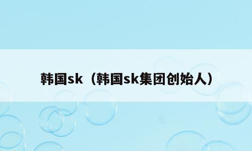 韩国sk（韩国sk集团创始人）