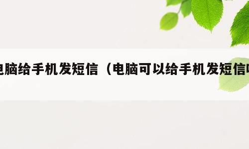 电脑给手机发短信（电脑可以给手机发短信吗）