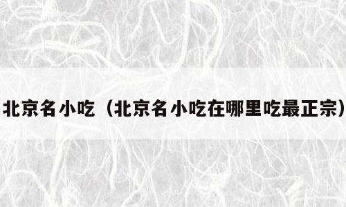 北京名小吃（北京名小吃在哪里吃最正宗）
