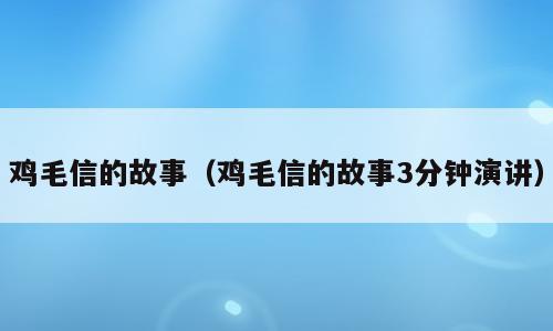 鸡毛信的故事（鸡毛信的故事3分钟演讲）