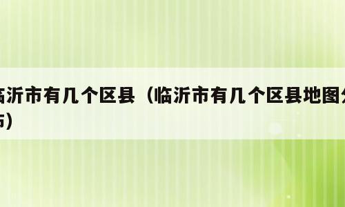 临沂市有几个区县（临沂市有几个区县地图分布）