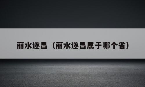 丽水遂昌（丽水遂昌属于哪个省）
