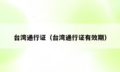 台湾通行证（台湾通行证有效期）