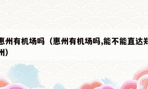 惠州有机场吗（惠州有机场吗,能不能直达郑州）