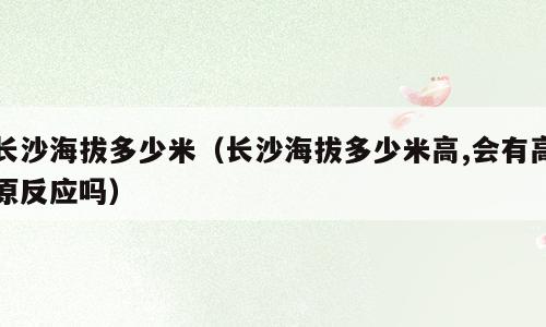 长沙海拔多少米（长沙海拔多少米高,会有高原反应吗）