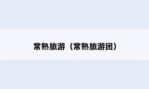 常熟旅游（常熟旅游团）