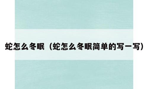 蛇怎么冬眠（蛇怎么冬眠简单的写一写）