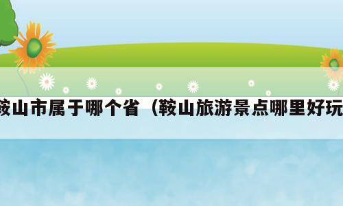 鞍山市属于哪个省（鞍山旅游景点哪里好玩）