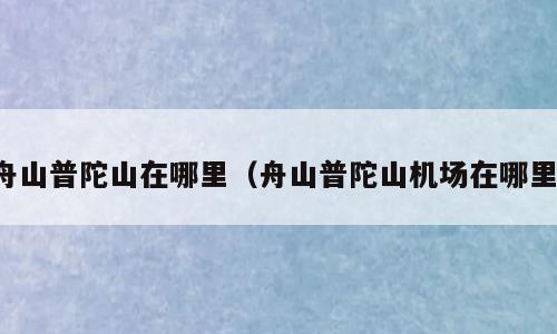 舟山普陀山在哪里（舟山普陀山机场在哪里）