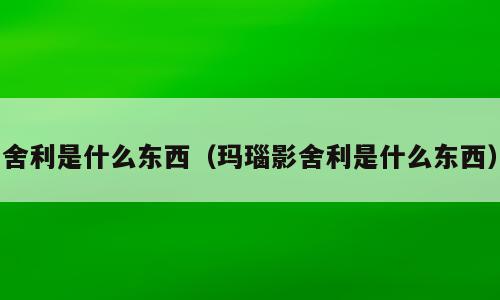 舍利是什么东西（玛瑙影舍利是什么东西）