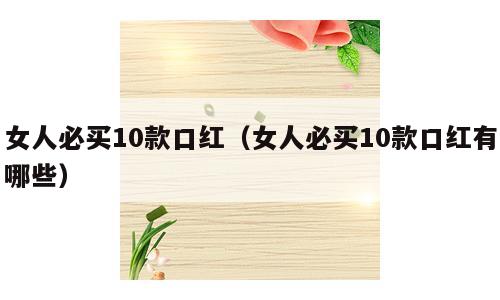 女人必买10款口红（女人必买10款口红有哪些）